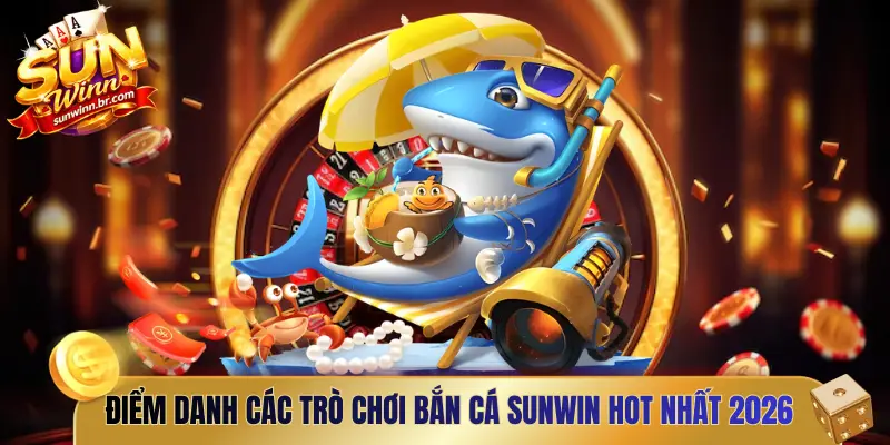 Điểm danh các trò chơi bắn cá Sunwin hot nhất 2026