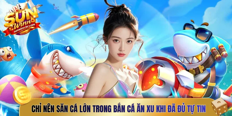 Chỉ nên săn cá lớn trong bắn cá ăn xu khi đã đủ tự tin